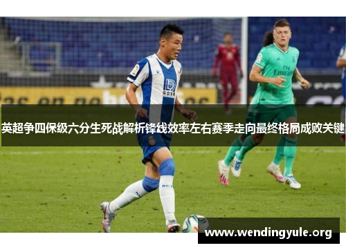 英超争四保级六分生死战解析锋线效率左右赛季走向最终格局成败关键 英超争四保级六分生死战解析锋线效率左右赛季走向最终格局成败关键
