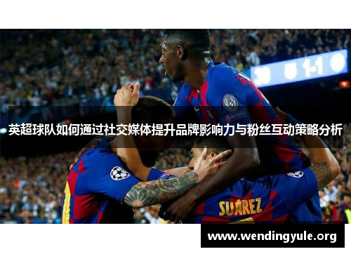英超球队如何通过社交媒体提升品牌影响力与粉丝互动策略分析