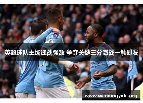 英超球队主场迎战强敌 争夺关键三分激战一触即发 英超球队主场迎战强敌 争夺关键三分激战一触即发