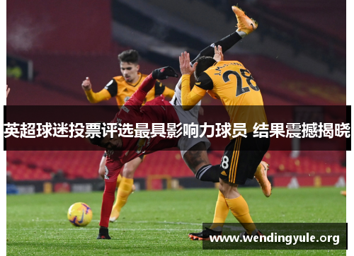 英超球迷投票评选最具影响力球员 结果震撼揭晓 英超球迷投票评选最具影响力球员 结果震撼揭晓