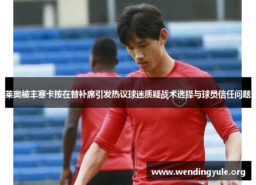 莱奥被丰塞卡按在替补席引发热议球迷质疑战术选择与球员信任问题