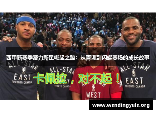 西甲新赛季潜力新星崛起之路:从青训到闪耀赛场的成长故事 西甲新赛季潜力新星崛起之路:从青训到闪耀赛场的成长故事