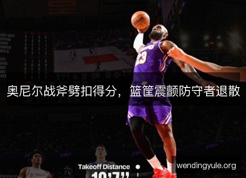 奥尼尔战斧劈扣得分,篮筐震颤防守者退散 奥尼尔战斧劈扣得分,篮筐震颤防守者退散