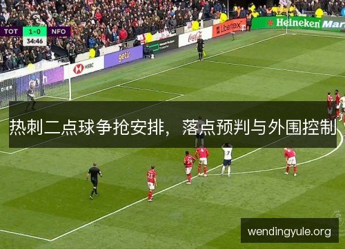 热刺二点球争抢安排,落点预判与外围控制 热刺二点球争抢安排,落点预判与外围控制