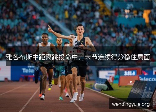 雅各布斯中距离跳投命中,末节连续得分稳住局面 雅各布斯中距离跳投命中,末节连续得分稳住局面